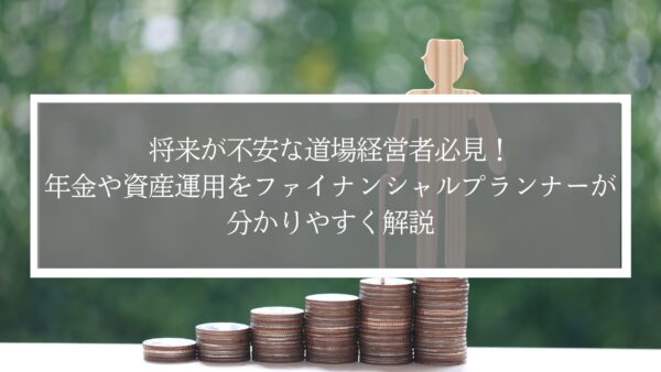 将来が不安な道場経営者必見！年金や資産運用をファイナンシャルプランナーが分かりやすく解説