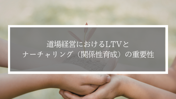 道場経営におけるLTVとナーチャリング（関係性育成）の重要性