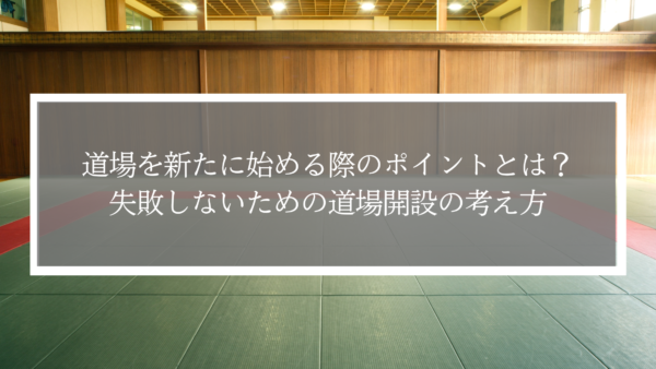道場を新たに始める際のポイントとは？失敗しないための道場開設の考え方